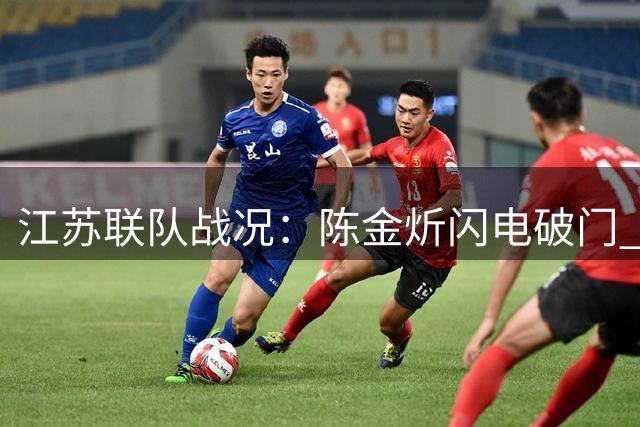 江苏联队战况：陈金炘闪电破门 肖陈亚轰入精彩远射